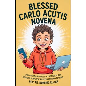 Elijah, Rev. Fr. Dominic Blessed Carlo Acutis Novena: Discovering Holiness in the Digital Age Through Powerful Prayers and Reflections Elijah, Rev. Fr. Dominic Blessed Carlo Acutis Novena: Discovering Holiness in the Digital Age Through Powerful Prayers and Reflections