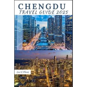 C.Flores, Levi CHENGDU TRAVEL GUIDE 2025: Your Essential Companion for an Unforgettable Journey, Self-Guided Itineraries, Must-See Spots & Local Insights C.Flores, Levi CHENGDU TRAVEL GUIDE 2025: Your Essential Companion for an Unforgettable Journey, Self-Guided Itineraries, Must-See Spots & Local Insights
