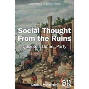 Westbrook, David A. Social Thought From the Ruins: Quixote’s Dinner Party (A New Order of Social Things) Westbrook, David A. Social Thought From the Ruins: Quixote’s Dinner Party (A New Order of Social Things)