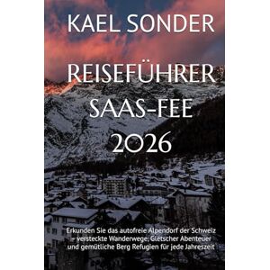 SONDER, KAEL REISEFÜHRER SAAS-FEE 2026: Erkunden Sie das autofreie Alpendorf der Schweiz – versteckte Wanderwege, Gletscher Abenteuer und gemütliche Berg Refugien für jede Jahreszeit SONDER, KAEL REISEFÜHRER SAAS-FEE 2026: Erkunden Sie das autofreie Alpendorf der Schweiz – versteckte Wanderwege, Gletscher Abenteuer und gemütliche Berg Refugien für jede Jahreszeit