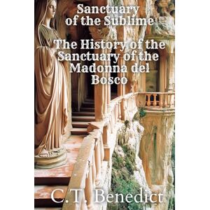 Benedict, C.T. Sanctuary of the Sublime: The History of the Sanctuary of the Madonna del Bosco: Sacred Compass: The Light Of Modern Catholicism Vol.51 Benedict, C.T. Sanctuary of the Sublime: The History of the Sanctuary of the Madonna del Bosco: Sacred Compass: The Light Of Modern Catholicism Vol.51
