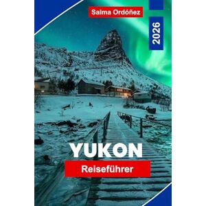 Ordonez, Salma Yukon Reiseführer 2026: Entdecken Sie atemberaubende Wildnis, Tierbeobachtungen, Nordlichter, historische Goldrauschorte und praktische Tipps für Ihr Kanada-Abenteuer. Ordonez, Salma Yukon Reiseführer 2026: Entdecken Sie atemberaubende Wildnis, Tierbeobachtungen, Nordlichter, historische Goldrauschorte und praktische Tipps für Ihr Kanada-Abenteuer.