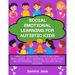 Jane, Sammy Social Emotional Learning for Autistic Kids: Practical Strategies to Build Emotional Intelligence, Self-Awareness, Self-Regulation, and Interpersonal Skills for Children on the Spectrum Jane, Sammy Social Emotional Learning for Autistic Kids: Practical Strategies to Build Emotional Intelligence, Self-Awareness, Self-Regulation, and Interpersonal Skills for Children on the Spectrum