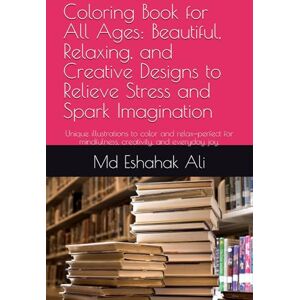 Ali, Mr Md Eshahak Coloring Book for All Ages: Beautiful, Relaxing, and Creative Designs to Relieve Stress and Spark Imagination: Unique illustrations to color and ... mindfulness, creativity, and everyday joy. Ali, Mr Md Eshahak Coloring Book for All Ages: Beautiful, Relaxing, and Creative Designs to Relieve Stress and Spark Imagination: Unique illustrations to color and ... mindfulness, creativity, and everyday joy.