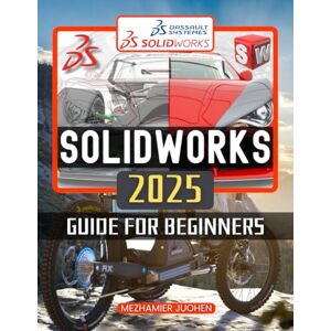 Mezhamier Juohen SolidWorks 2025 Guide for Beginners: A Step-by-Step Journey to Mastering CAD Design and Engineering Techniques Mezhamier Juohen SolidWorks 2025 Guide for Beginners: A Step-by-Step Journey to Mastering CAD Design and Engineering Techniques