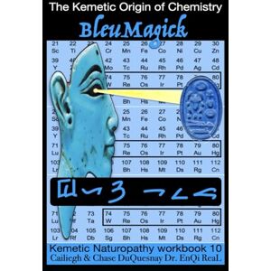 DuQuesnay, Cailiegh Kemetic Naturopathy workbook 10: BleuMagick: The Kemetic Origin of Chemistry (TRUE & LIVING KEMETIC SCIENCE) DuQuesnay, Cailiegh Kemetic Naturopathy workbook 10: BleuMagick: The Kemetic Origin of Chemistry (TRUE & LIVING KEMETIC SCIENCE)