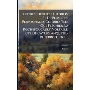 Lettres InÃ(c)dites D'henri Iv Et De Plusieurs Personnages CÃ(c)lèbres Tels Que FlÃ(c)chier, La Rochefoucault, Voltaire, Cte De Caylus, Anquetil-duperron, Etc...... Lettres InÃ(c)dites D'henri Iv Et De Plusieurs Personnages CÃ(c)lèbres Tels Que FlÃ(c)chier, La Rochefoucault, Voltaire, Cte De Caylus, Anquetil-duperron, Etc......