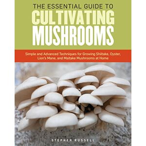 Russell, Stephen The Essential Guide to Cultivating Mushrooms: Simple and Advanced Techniques for Growing Shiitake, Oyster, Lion's Mane, and Maitake Mushrooms at Home Russell, Stephen The Essential Guide to Cultivating Mushrooms: Simple and Advanced Techniques for Growing Shiitake, Oyster, Lion's Mane, and Maitake Mushrooms at Home