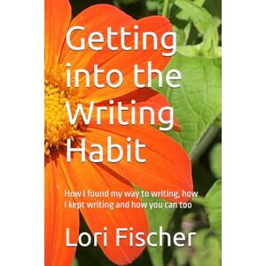 Fischer, Lori Getting into the Writing Habit: How I found my way to writing, how I kept writing and how you can too Fischer, Lori Getting into the Writing Habit: How I found my way to writing, how I kept writing and how you can too