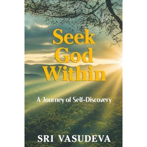 Vasudeva, Sri Seek God Within: A Journey of Self-Discovery Vasudeva, Sri Seek God Within: A Journey of Self-Discovery
