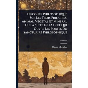 Chevalier, Claude Discours Philosophique Sur Les Trois Principes, Animal, VÃ(c)gÃ(c)tal Et MinÃ(c)ral Ou La Suite De La Clef Qui Ouvre Les Portes Du Sanctuaire Philosophique Chevalier, Claude Discours Philosophique Sur Les Trois Principes, Animal, VÃ(c)gÃ(c)tal Et MinÃ(c)ral Ou La Suite De La Clef Qui Ouvre Les Portes Du Sanctuaire Philosophique
