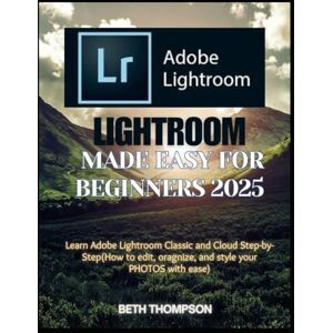 Thompson, Beth Lightroom Made Easy for Beginners 2025: Learn Adobe Lightroom Classic and Cloud Step-by-Step(How to edit, organize, and style your PHOTOS with ease) Thompson, Beth Lightroom Made Easy for Beginners 2025: Learn Adobe Lightroom Classic and Cloud Step-by-Step(How to edit, organize, and style your PHOTOS with ease)