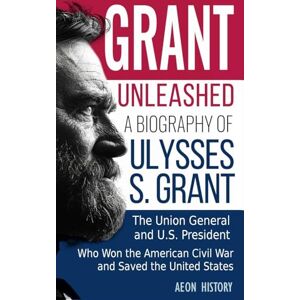 Aeon History Grant Unleashed: A Biography of Ulysses S. Grant-The Union General and U.S. President Who Won the American Civil War and Saved the United States Aeon History Grant Unleashed: A Biography of Ulysses S. Grant-The Union General and U.S. President Who Won the American Civil War and Saved the United States