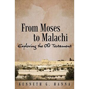 Hanna, Kenneth G. G. From Moses to Malachi: Exploring the Old Testament Hanna, Kenneth G. G. From Moses to Malachi: Exploring the Old Testament