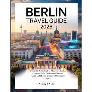 VALE, ALEX BERLIN TRAVEL GUIDE 2026: From the Berlin Wall to Museum Island A Complete 2026 Guide to the History, Heart, and Hidden Corners of Germany’s Capital VALE, ALEX BERLIN TRAVEL GUIDE 2026: From the Berlin Wall to Museum Island A Complete 2026 Guide to the History, Heart, and Hidden Corners of Germany’s Capital