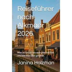 Holzman, Janina Reiseführer nach Alkmaar 2026: Was zu tun ist, wo man übernachtet und wie man alles genießt Holzman, Janina Reiseführer nach Alkmaar 2026: Was zu tun ist, wo man übernachtet und wie man alles genießt