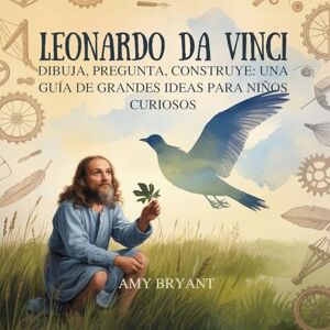 Bryant, Amy Leonardo Da Vinci: Dibuja, Pregunta, Construye: Una Guía De Grandes Ideas Para Niños Curiosos: 6 (Soñadores Que Lo Hicieron) Bryant, Amy Leonardo Da Vinci: Dibuja, Pregunta, Construye: Una Guía De Grandes Ideas Para Niños Curiosos: 6 (Soñadores Que Lo Hicieron)