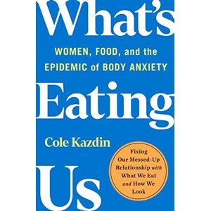 Kazdin, Cole What's Eating Us: Women, Food, and the Epidemic of Body Anxiety Kazdin, Cole What's Eating Us: Women, Food, and the Epidemic of Body Anxiety