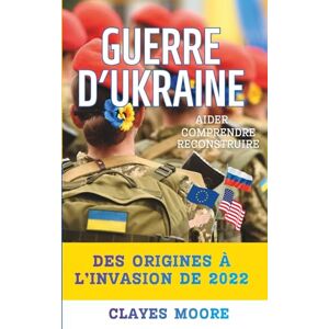 MOORE, Clayes Guerre d’Ukraine : Comprendre, Aider, Reconstruire: Des origines à l’invasion de 2022-…, Euromaidan, Crimée & Donbass, aide UE/USA, sanctions contre ... et retrait, justice & reconstruction MOORE, Clayes Guerre d’Ukraine : Comprendre, Aider, Reconstruire: Des origines à l’invasion de 2022-…, Euromaidan, Crimée & Donbass, aide UE/USA, sanctions contre ... et retrait, justice & reconstruction