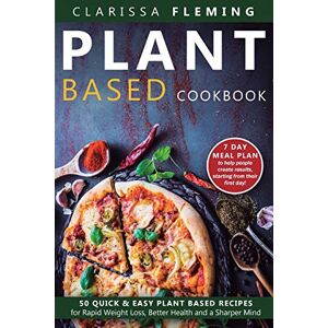 Fleming, Clarissa Plant Based Cookbook: 50 Quick & Easy Plant Based Recipes for Rapid Weight Loss, Better Health and a Sharper Mind (Includes 7 Day Meal Plan to help people create results starting from their first day) Fleming, Clarissa Plant Based Cookbook: 50 Quick & Easy Plant Based Recipes for Rapid Weight Loss, Better Health and a Sharper Mind (Includes 7 Day Meal Plan to help people create results starting from their first day)