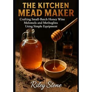Stone, Riley THE KITCHEN MEAD MAKER: Crafting Small Batch Honey Wine Melomels and Metheglins Using Simple Equipment Stone, Riley THE KITCHEN MEAD MAKER: Crafting Small Batch Honey Wine Melomels and Metheglins Using Simple Equipment