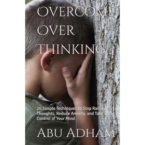 Adham, Abu Overcome Over Thinking: 20 Simple Techniques to Stop Racing Thoughts, Reduce Anxiety, and Take Back Control of Your Mind Adham, Abu Overcome Over Thinking: 20 Simple Techniques to Stop Racing Thoughts, Reduce Anxiety, and Take Back Control of Your Mind