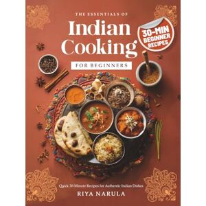 Narula, Riya The Essentials of Indian Cooking for Beginners: A Cookbook with Quick 30-Minute Recipes, Saffron Rice, Indian Curry, Vegetarian & Vegan Snacks, Street Food Bites, Spices Guide for Home Cooks Narula, Riya The Essentials of Indian Cooking for Beginners: A Cookbook with Quick 30-Minute Recipes, Saffron Rice, Indian Curry, Vegetarian & Vegan Snacks, Street Food Bites, Spices Guide for Home Cooks