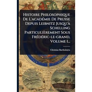 Bartholmèss, Christian Histoire Philosophique De L'acadÃ(c)mie De Prusse Depuis Leibnitz Jusqu'Ã Schelling Particulièrement Sous FrÃ(c)dÃ(c)ric-le-grand, Volume 1... Bartholmèss, Christian Histoire Philosophique De L'acadÃ(c)mie De Prusse Depuis Leibnitz Jusqu'Ã Schelling Particulièrement Sous FrÃ(c)dÃ(c)ric-le-grand, Volume 1...