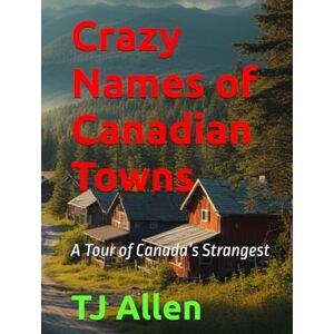 Allen, TJ Crazy Names of Canadian Towns: A Tour of Canada’s Strangest Allen, TJ Crazy Names of Canadian Towns: A Tour of Canada’s Strangest