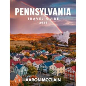 MCCLAIN., AARON PENNSYLVANIA TRAVEL GUIDE 2025: A complete guide covering the state's rich history, culture, top destinations, maps, hiking trails, and outdoor adventures. MCCLAIN., AARON PENNSYLVANIA TRAVEL GUIDE 2025: A complete guide covering the state's rich history, culture, top destinations, maps, hiking trails, and outdoor adventures.