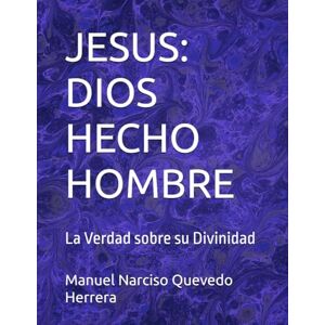 Quevedo Herrera, Sr. Manuel Narciso JESUS: DIOS HECHO HOMBRE: La Verdad sobre su Divinidad Quevedo Herrera, Sr. Manuel Narciso JESUS: DIOS HECHO HOMBRE: La Verdad sobre su Divinidad