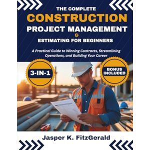 K. FitzGerald, Jasper The Complete Construction Project Management & Estimating for Beginners 3-In-1: A Practical Guide to Winning Contracts, Streamlining Operations, and Building Your Career K. FitzGerald, Jasper The Complete Construction Project Management & Estimating for Beginners 3-In-1: A Practical Guide to Winning Contracts, Streamlining Operations, and Building Your Career