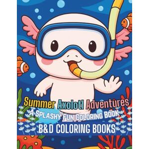 B&D Coloring Books Summer Axolotl Adventures: A Splashy Fun Coloring Book: Dive into 60 adorable summer scenes featuring playful axolotls at the beach, pool, and ... relax, and smile! (Coloring Book Series) B&D Coloring Books Summer Axolotl Adventures: A Splashy Fun Coloring Book: Dive into 60 adorable summer scenes featuring playful axolotls at the beach, pool, and ... relax, and smile! (Coloring Book Series)