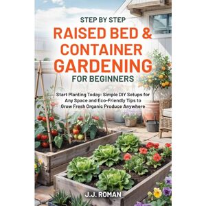 Roman, J.J. STEP BY STEP RAISED BED & CONTAINER GARDENING FOR BEGINNERS: Start Planting Today: Simple DIY Setups for Any Space and Eco-Friendly Tips to Grow Fresh Organic Produce Anywhere Roman, J.J. STEP BY STEP RAISED BED & CONTAINER GARDENING FOR BEGINNERS: Start Planting Today: Simple DIY Setups for Any Space and Eco-Friendly Tips to Grow Fresh Organic Produce Anywhere