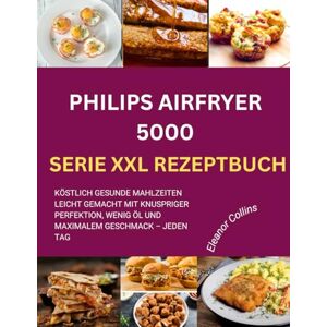 Collins, Eleanor PHILIPS AIRFRYER 5000 SERIE XXL REZEPTBUCH: Köstlich gesunde Mahlzeiten leicht gemacht mit knuspriger Perfektion, wenig Öl und maximalem Geschmack – jeden Tag Collins, Eleanor PHILIPS AIRFRYER 5000 SERIE XXL REZEPTBUCH: Köstlich gesunde Mahlzeiten leicht gemacht mit knuspriger Perfektion, wenig Öl und maximalem Geschmack – jeden Tag