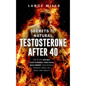Mills, Lance Secrets To Natural Testosterone After 40: The 30 Day Natural Plan To Boost Your Alpha Male Energy, Gain Muscle, Increase Libido, Sex Drive And Virality Mills, Lance Secrets To Natural Testosterone After 40: The 30 Day Natural Plan To Boost Your Alpha Male Energy, Gain Muscle, Increase Libido, Sex Drive And Virality