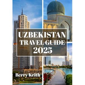 Keith, Berry UZBEKISTAN TRAVEL GUIDE 2025 (FULL COLOR): A Journey Through Silk Road Splendors, Majestic Architecture, and the Living Legacy of Central Asia’s Crossroads Keith, Berry UZBEKISTAN TRAVEL GUIDE 2025 (FULL COLOR): A Journey Through Silk Road Splendors, Majestic Architecture, and the Living Legacy of Central Asia’s Crossroads