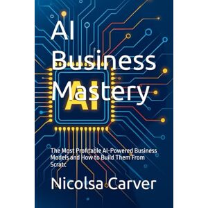 Carver, Nicolsa AI Business Mastery: The Most Profitable AI-Powered Business Models and How to Build Them From Scratc Carver, Nicolsa AI Business Mastery: The Most Profitable AI-Powered Business Models and How to Build Them From Scratc