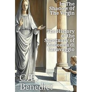 Benedict, C.T. In the Shadow of the Virgin: The History of the Sanctuary of Madonna di Caravaggio: Sacred Compass: The Light Of Modern Catholicism Vol.48 Benedict, C.T. In the Shadow of the Virgin: The History of the Sanctuary of Madonna di Caravaggio: Sacred Compass: The Light Of Modern Catholicism Vol.48