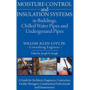 Lotz, William A Moisture Control and Insulation Systems in Buildings, Chilled Water Pipes and Underground Pipes: A Guide for Architects, Engineers, Contractors, ... Construction Professionals and Homeowners Lotz, William A Moisture Control and Insulation Systems in Buildings, Chilled Water Pipes and Underground Pipes: A Guide for Architects, Engineers, Contractors, ... Construction Professionals and Homeowners