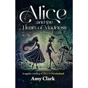 Clark, Amy Alice and the Heart of Madness: A sapphic retelling of Alice in Wonderland Clark, Amy Alice and the Heart of Madness: A sapphic retelling of Alice in Wonderland