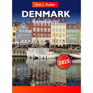 L. Kuster, Ann DÄNEMARK Reiseführer 2025: Entdecken Sie pulsierende Städte, atemberaubende Küsten, historische Sehenswürdigkeiten und die dänische Kultur in ganz Nordeuropa L. Kuster, Ann DÄNEMARK Reiseführer 2025: Entdecken Sie pulsierende Städte, atemberaubende Küsten, historische Sehenswürdigkeiten und die dänische Kultur in ganz Nordeuropa