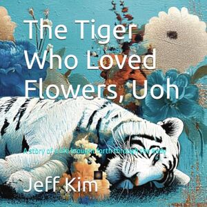 Kim, Jeff The Tiger Who Loved Flowers, Uoh: A story of a life brought forth through the body Kim, Jeff The Tiger Who Loved Flowers, Uoh: A story of a life brought forth through the body
