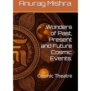 Mishra, Mr. Anurag Wonders of Past, Present and Future Cosmic Events.: Cosmic Theatre: 1 Mishra, Mr. Anurag Wonders of Past, Present and Future Cosmic Events.: Cosmic Theatre: 1