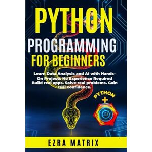 Matrix, Ezra Python Programming for Beginners:: Learn Data Analysis And AI With Hands-On Projects with No Experience Required Matrix, Ezra Python Programming for Beginners:: Learn Data Analysis And AI With Hands-On Projects with No Experience Required