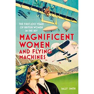 Smith, Sally Magnificent Women and Flying Machines: The First 200 Years of British Women in the Sky Smith, Sally Magnificent Women and Flying Machines: The First 200 Years of British Women in the Sky
