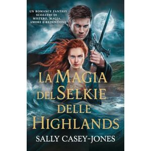Casey-Jones, Sally La Magia del Selkie delle Highlands: Un Romance Fantasy Scozzese di Mistero, Magia, Amore e Redenzione Casey-Jones, Sally La Magia del Selkie delle Highlands: Un Romance Fantasy Scozzese di Mistero, Magia, Amore e Redenzione