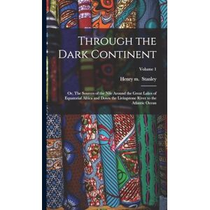 Through the Dark Continent: Or, The Sources of the Nile Around the Great Lakes of Equatorial Africa and Down the Livingstone River to the Atlantic Ocean; Volume 1 Through the Dark Continent: Or, The Sources of the Nile Around the Great Lakes of Equatorial Africa and Down the Livingstone River to the Atlantic Ocean; Volume 1