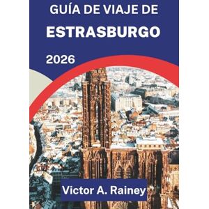 A. Rainey, Víctor GUÍA DE VIAJE DE ESTRASBURGO 2026: Explorando el espíritu, los sabores y las estaciones de la región francesa de Alsacia A. Rainey, Víctor GUÍA DE VIAJE DE ESTRASBURGO 2026: Explorando el espíritu, los sabores y las estaciones de la región francesa de Alsacia