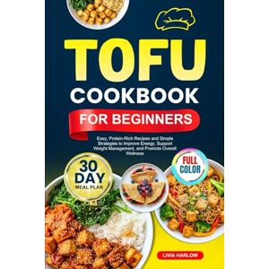 Harlow, Livia TOFU COOKBOOK FOR BEGINNERS: Easy, Protein-Rich Recipes and Simple Strategies to Improve Energy, Support Weight Management, and Promote Overall Wellness Full-Color Edition with a 30-Day Meal Plan Harlow, Livia TOFU COOKBOOK FOR BEGINNERS: Easy, Protein-Rich Recipes and Simple Strategies to Improve Energy, Support Weight Management, and Promote Overall Wellness Full-Color Edition with a 30-Day Meal Plan